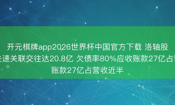 开元棋牌app2026世界杯中国官方下载 洛轴股份事迹失速关联交往达20.8亿 欠债率80%应收账款27亿占营收近半