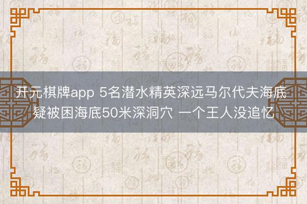 开元棋牌app 5名潜水精英深远马尔代夫海底 疑被困海底50米深洞穴 一个王人没追忆