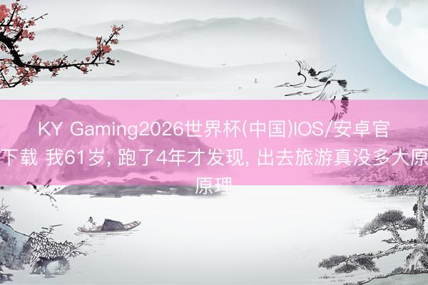 KY Gaming2026世界杯(中国)IOS/安卓官方下载 我61岁, 跑了4年才发现, 出去旅游真没多大原理
