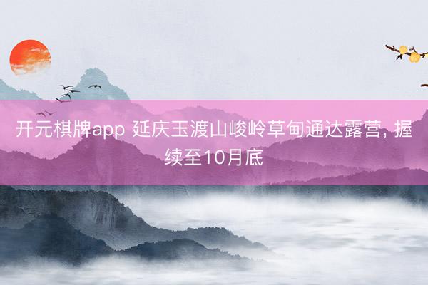开元棋牌app 延庆玉渡山峻岭草甸通达露营， 握续至10月底