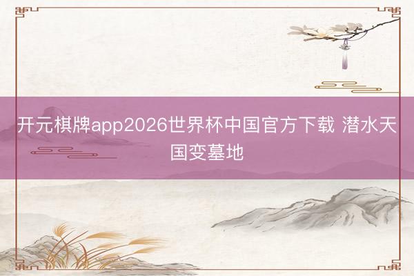 开元棋牌app2026世界杯中国官方下载 潜水天国变墓地