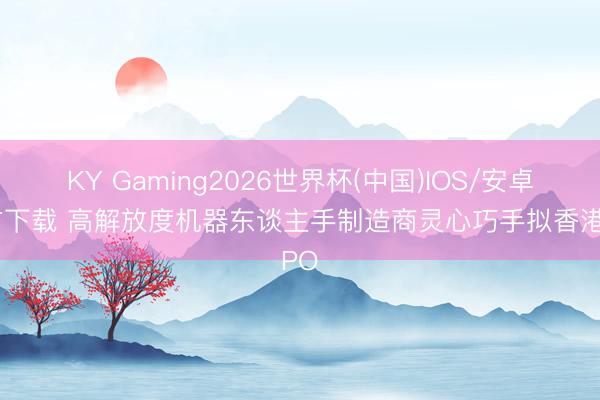 KY Gaming2026世界杯(中国)IOS/安卓官方下载 高解放度机器东谈主手制造商灵心巧手拟香港IPO