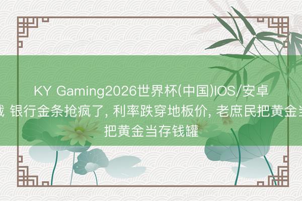 KY Gaming2026世界杯(中国)IOS/安卓官方下载 银行金条抢疯了， 利率跌穿地板价， 老庶民把黄金当存钱罐