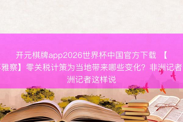 开元棋牌app2026世界杯中国官方下载 【一线不雅察】零关税计策为当地带来哪些变化？非洲记者这样说