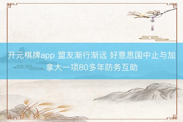 开元棋牌app 盟友渐行渐远 好意思国中止与加拿大一项80多年防务互助