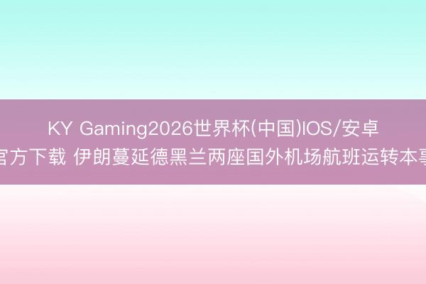 KY Gaming2026世界杯(中国)IOS/安卓官方下载 伊朗蔓延德黑兰两座国外机场航班运转本事