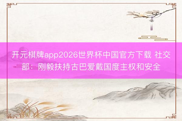 开元棋牌app2026世界杯中国官方下载 社交部:刚毅扶持古巴爱戴国度主权和安全