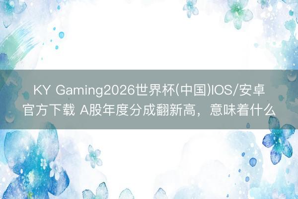 KY Gaming2026世界杯(中国)IOS/安卓官方下载 A股年度分成翻新高,意味着什么