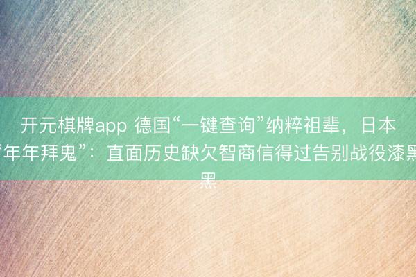 开元棋牌app 德国“一键查询”纳粹祖辈,日本“年年拜鬼”:直面历史缺欠智商信得过告别战役漆黑