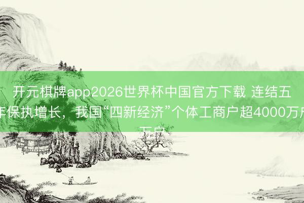 开元棋牌app2026世界杯中国官方下载 连结五年保执增长,我国“四新经济”个体工商户超4000万户