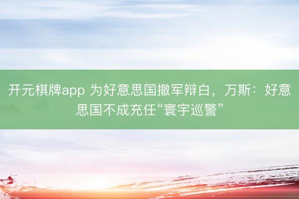 开元棋牌app 为好意思国撤军辩白,万斯:好意思国不成充任“寰宇巡警”