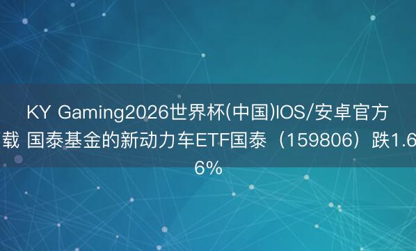 KY Gaming2026世界杯(中国)IOS/安卓官方下载 国泰基金的新动力车ETF国泰(159806)跌1.6%