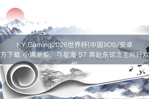KY Gaming2026世界杯(中国)IOS/安卓官方下载 小满渐盈，与星海 S7 奔赴东说念主间好欢悦