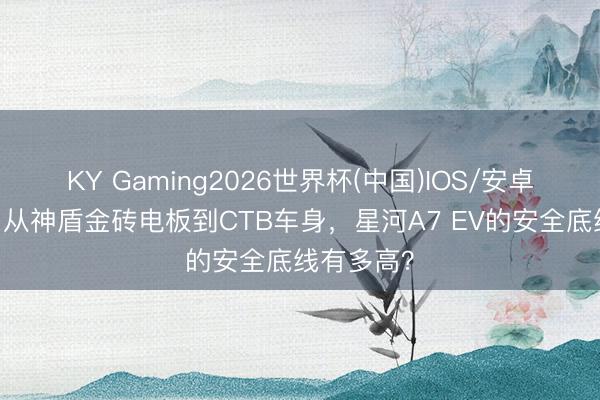KY Gaming2026世界杯(中国)IOS/安卓官方下载 从神盾金砖电板到CTB车身,星河A7 EV的安全底线有多高?