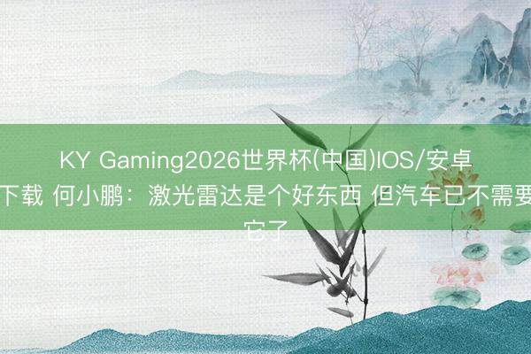 KY Gaming2026世界杯(中国)IOS/安卓官方下载 何小鹏:激光雷达是个好东西 但汽车已不需要它了