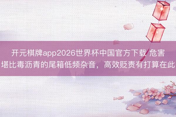 开元棋牌app2026世界杯中国官方下载 危害堪比毒沥青的尾箱低频杂音，高效贬责有打算在此