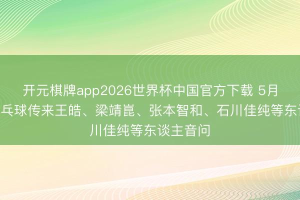 开元棋牌app2026世界杯中国官方下载 5月20日， 乒乓球传来王皓、梁靖崑、张本智和、石川佳纯等东谈主音问