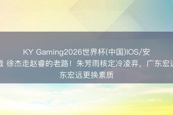 KY Gaming2026世界杯(中国)IOS/安卓官方下载 徐杰走赵睿的老路！朱芳雨核定冷凌弃，广东宏远更换素质