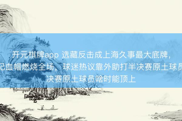 开元棋牌app 选藏反击成上海久事最大底牌,怀特塞德一记血帽燃烧全场,球迷热议靠外助打半决赛原土球员啥时能顶上
