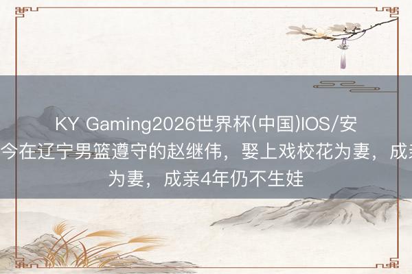 KY Gaming2026世界杯(中国)IOS/安卓官方下载 如今在辽宁男篮遵守的赵继伟，娶上戏校花为妻，成亲4年仍不生娃