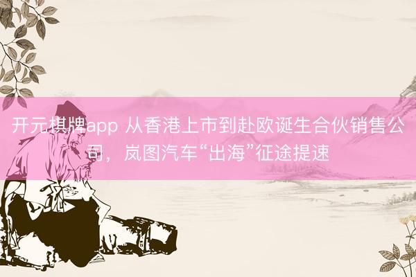开元棋牌app 从香港上市到赴欧诞生合伙销售公司,岚图汽车“出海”征途提速
