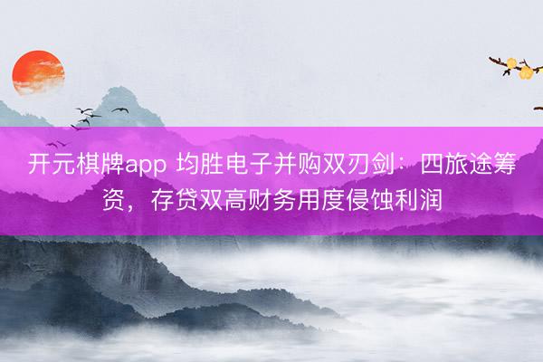 开元棋牌app 均胜电子并购双刃剑:四旅途筹资,存贷双高财务用度侵蚀利润