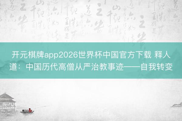 开元棋牌app2026世界杯中国官方下载 释人道:中国历代高僧从严治教事迹——自我转变