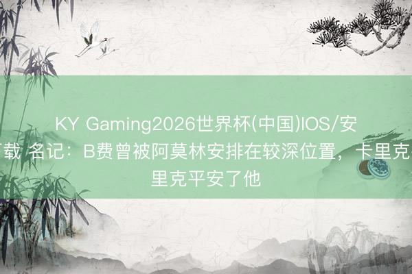 KY Gaming2026世界杯(中国)IOS/安卓官方下载 名记：B费曾被阿莫林安排在较深位置，卡里克平安了他