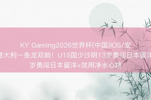 KY Gaming2026世界杯(中国)IOS/安卓官方下载 对意大利一条龙双响！U15国少沙明13岁勇闯日本留洋+效用净水心跳