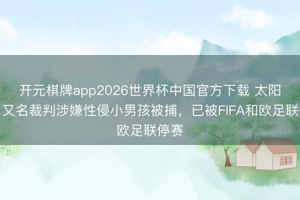 开元棋牌app2026世界杯中国官方下载 太阳报:又名裁判涉嫌性侵小男孩被捕,已被FIFA和欧足联停赛