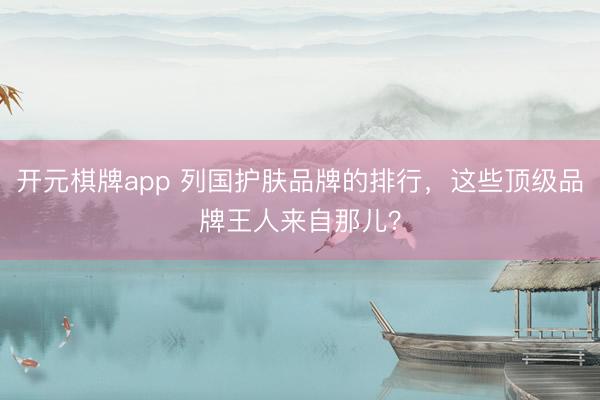 开元棋牌app 列国护肤品牌的排行,这些顶级品牌王人来自那儿?