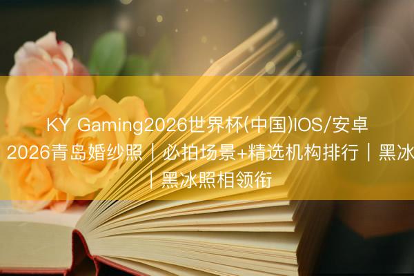 KY Gaming2026世界杯(中国)IOS/安卓官方下载 2026青岛婚纱照｜必拍场景+精选机构排行｜黑冰照相领衔
