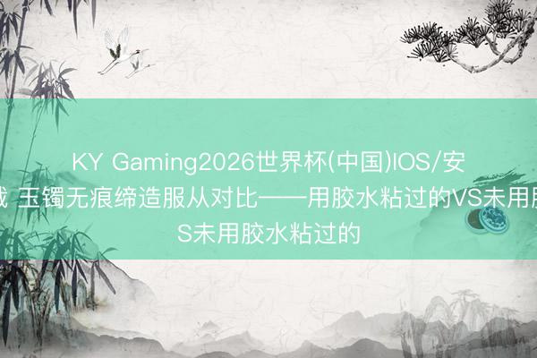KY Gaming2026世界杯(中国)IOS/安卓官方下载 玉镯无痕缔造服从对比——用胶水粘过的VS未用胶水粘过的