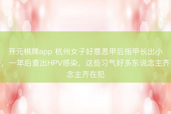 开元棋牌app 杭州女子好意思甲后指甲长出小疙瘩,一年后查出HPV感染,这些习气好多东说念主齐在犯