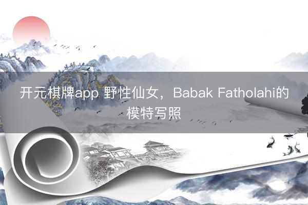 开元棋牌app 野性仙女，Babak Fatholahi的模特写照