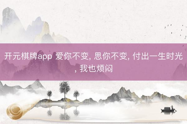 开元棋牌app 爱你不变, 思你不变, 付出一生时光, 我也烦闷
