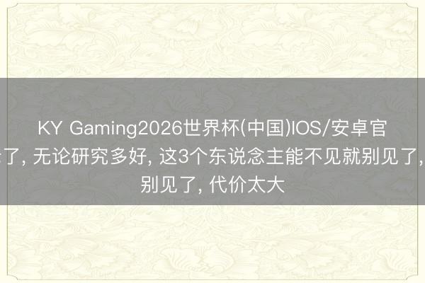 KY Gaming2026世界杯(中国)IOS/安卓官方下载 老了, 无论研究多好, 这3个东说念主能不见就别见了, 代价太大