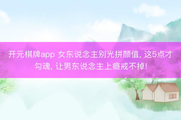 开元棋牌app 女东说念主别光拼颜值， 这5点才勾魂， 让男东说念主上瘾戒不掉!