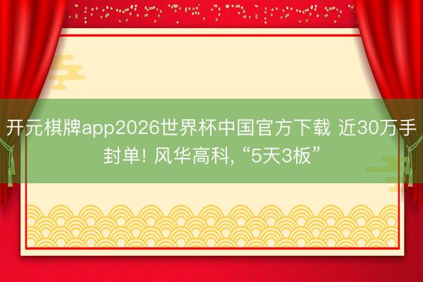 开元棋牌app2026世界杯中国官方下载 近30万手封单! 风华高科， “5天3板”