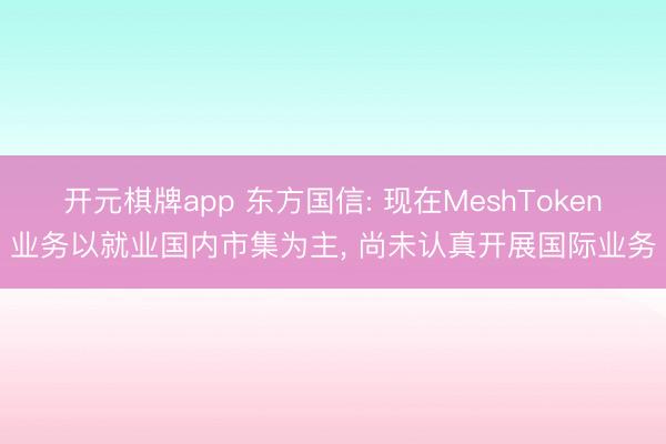 开元棋牌app 东方国信: 现在MeshToken业务以就业国内市集为主, 尚未认真开展国际业务