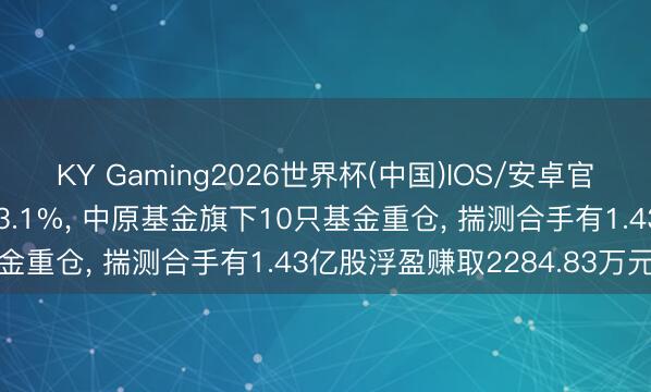 KY Gaming2026世界杯(中国)IOS/安卓官方下载 京东方A股价涨3.1%, 中原基金旗下10只基金重仓, 揣测合手有1.43亿股浮盈赚取2284.83万元