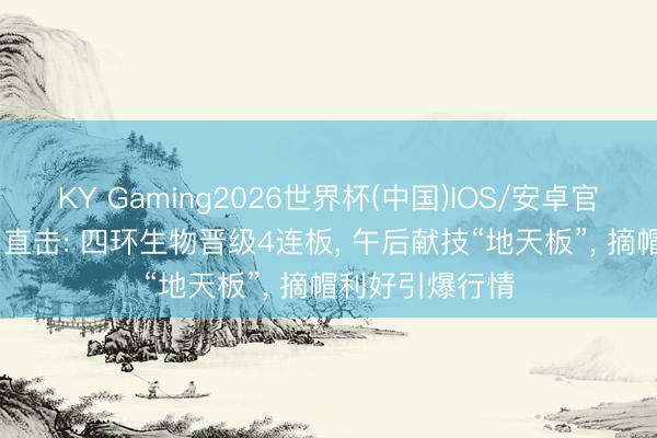 KY Gaming2026世界杯(中国)IOS/安卓官方下载 “妖股”直击: 四环生物晋级4连板, 午后献技“地天板”, 摘帽利好引爆行情