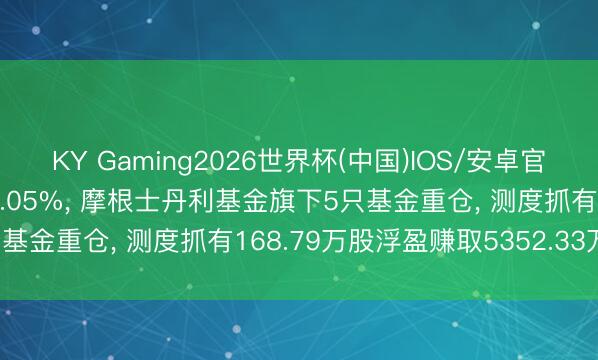 KY Gaming2026世界杯(中国)IOS/安卓官方下载 中际旭创股价涨3.05%, 摩根士丹利基金旗下5只基金重仓, 测度抓有168.79万股浮盈赚取5352.33万元