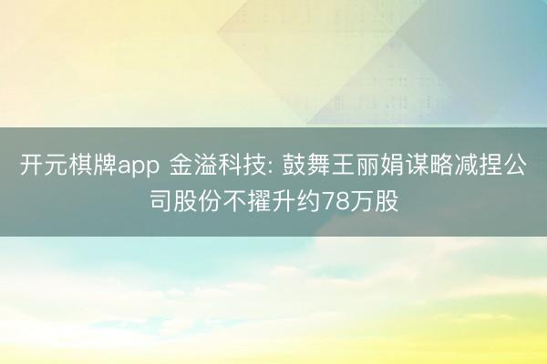 开元棋牌app 金溢科技: 鼓舞王丽娟谋略减捏公司股份不擢升约78万股