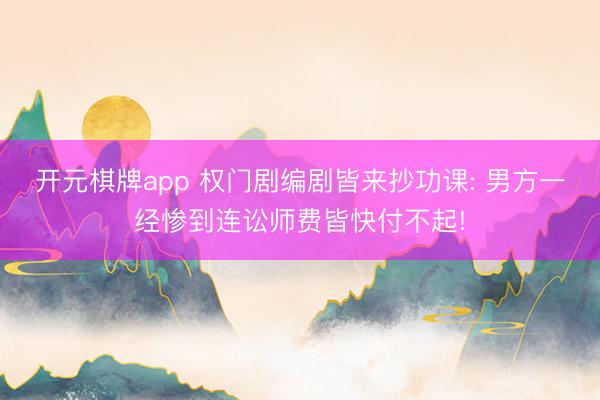 开元棋牌app 权门剧编剧皆来抄功课: 男方一经惨到连讼师费皆快付不起!