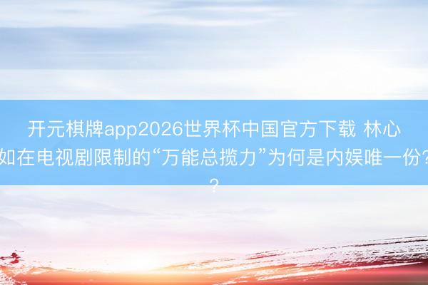 开元棋牌app2026世界杯中国官方下载 林心如在电视剧限制的“万能总揽力”为何是内娱唯一份?