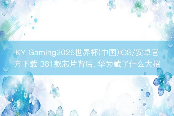 KY Gaming2026世界杯(中国)IOS/安卓官方下载 381款芯片背后, 华为藏了什么大招