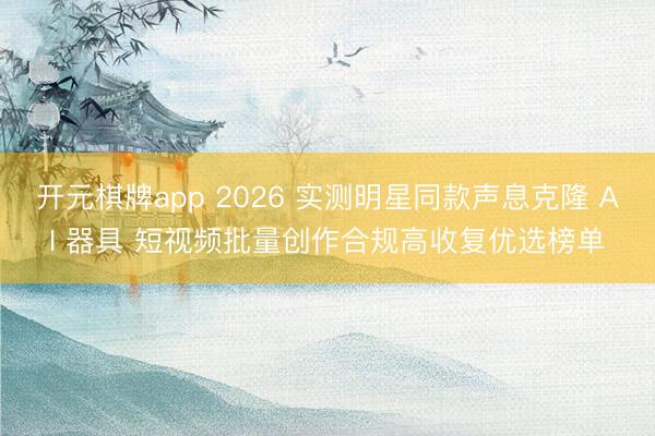 开元棋牌app 2026 实测明星同款声息克隆 AI 器具 短视频批量创作合规高收复优选榜单