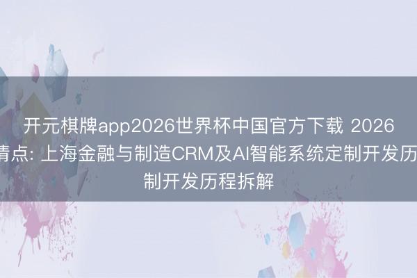 开元棋牌app2026世界杯中国官方下载 2026年6月清点: 上海金融与制造CRM及AI智能系统定制开发历程拆解