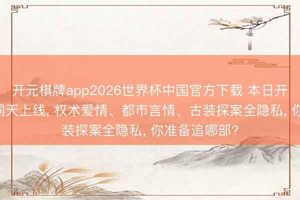 开元棋牌app2026世界杯中国官方下载 本日开播! 3部新剧同天上线, 权术爱情、都市言情、古装探案全隐私, 你准备追哪部?